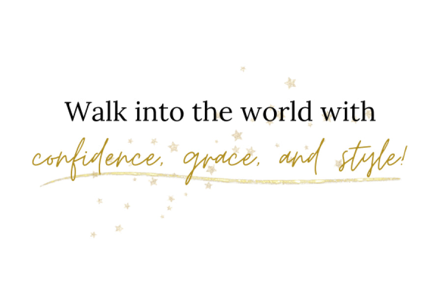 Walk into the world with confidence, grace and style!